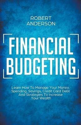 Financial Budgeting Learn How To Manage Your Money, Spending, Savings, Credit Card Debt And Strategies To Increase Your Wealth - Robert Anderson - cover