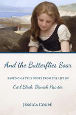 And the Butterflies Soar: Based on a True Story from the Life of Carl Bloch, Danish Painter