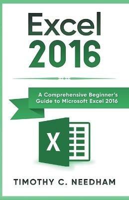 Excel 2016: A Comprehensive Beginner's Guide to Microsoft Excel 2016 - Timothy C Needham - cover