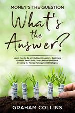 Money’s the Question. What’s the Answer?: Learn How to Be an Intelligent Investor – A Beginner’s Guide to Real Estate, the Stock Market, and Value Investing for Money-Management Strategies