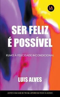 Ser Feliz E Possivel: Rumo A Felicidade Incondicional - Luis Alves - cover