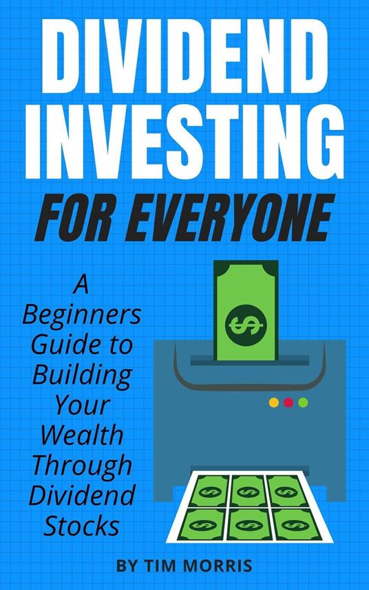 Dividend Investing for Everyone: A Beginners Guide to Building Your Wealth Through Dividend Stocks