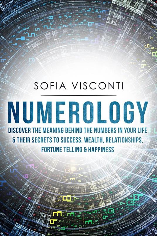 Numerology: Discover The Meaning Behind The Numbers in Your life & Their Secrets to Success, Wealth, Relationships, Fortune Telling & Happiness