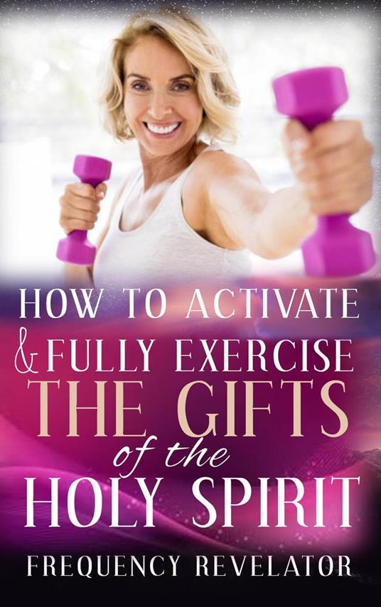 How to Activate and Fully Exercise the Gifts of the Holy Spirit