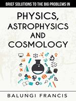 Brief Solutions to the Big Problems in Physics, Astrophysics and Cosmology second edition