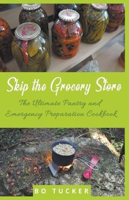 Skip the Grocery Store!: The Ultimate Pantry and Emergency Preparation Cookbook - Bo Tucker - cover