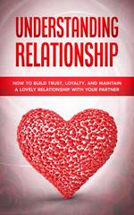 Understanding Relationship: How to Build Trust, Loyalty, and Maintain a Lovely Relationship with your Partner