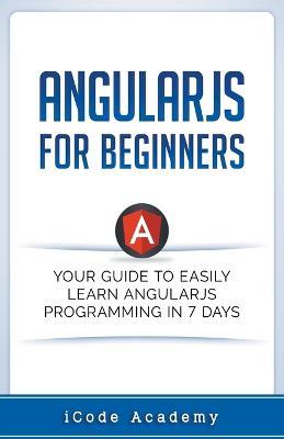 Angular JS for Beginners: Your Guide to Easily Learn Angular JS In 7 Days - I Code Academy - cover