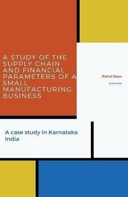 A Study of the Supply Chain and Financial Parameters of a Small Manufacturing Business - Rahul Basu - cover