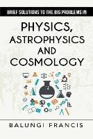 Brief Solutions to the Big Problems in Physics, Astrophysics and Cosmology second edition