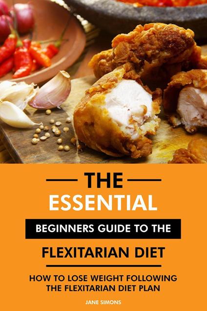 The Essential Beginners Guide to the Flexitarian Diet: How to Lose Weight Following the Flexitarian Diet Plan