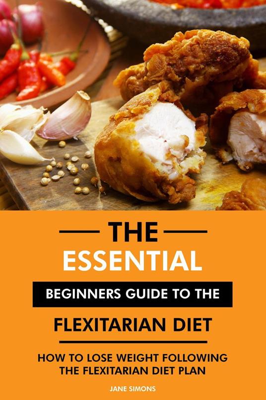 The Essential Beginners Guide to the Flexitarian Diet: How to Lose Weight Following the Flexitarian Diet Plan
