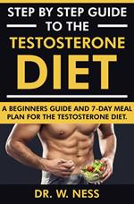 Step by Step Guide to the Testosterone Diet: A Beginners Guide and 7-Day Meal Plan for the Testosterone Diet