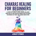 Chakra Healing for Beginners - A Complete Guide to Open, Awake and Balance Your Health and Positive Energy with the Best Techniques of Reiki and Guided Meditation