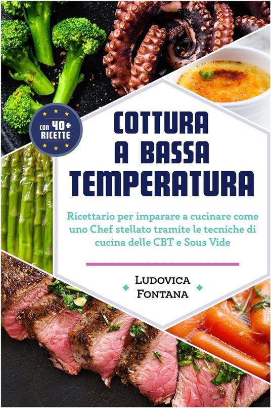 Cottura a Bassa Temperatura: Ricettario per imparare a cucinare come uno Chef stellato tramite le tecniche di cucina della CBT e Sous Vide - Ludovica Fontana - ebook