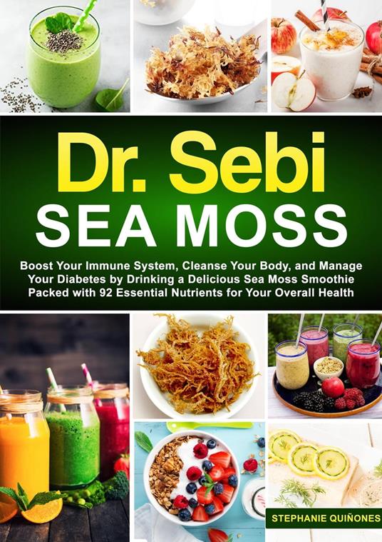 Dr. Sebi Sea Moss: Boost Your Immune System, Cleanse Your Body, and Manage Your Diabetes by Drinking a Delicious Sea Moss Smoothie Packed with 92 Essential Nutrients for Your Overall Health