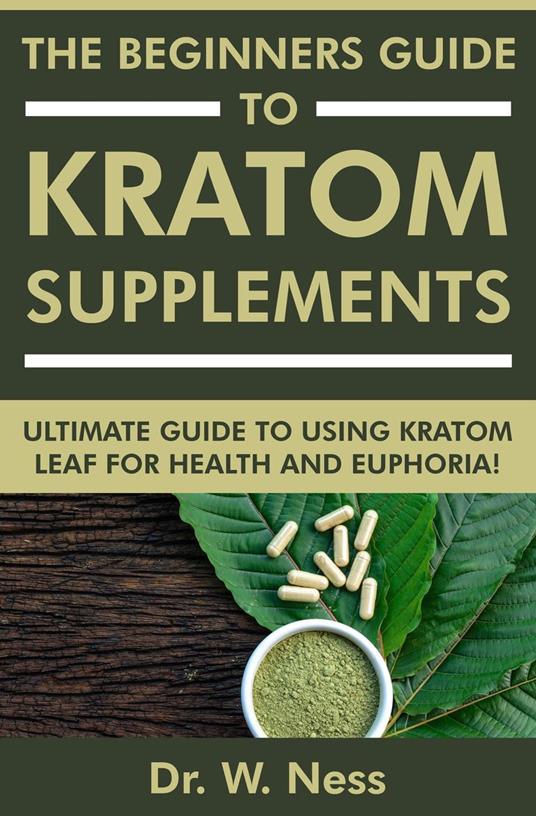The Beginners Guide to Kratom Supplements: Ultimate Guide to Using Kratom Leaf for Health & Euphoria