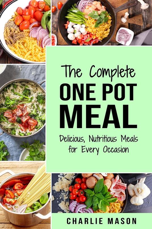 The Complete One Pot Meal: Delicious, Nutritious Meals for Every Occasion