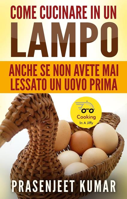 Come Cucinare In Un Lampo: Anche Se Non Avete Mai Lessato Un Uovo Prima - Prasenjeet Kumar - ebook