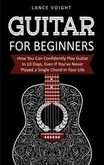 Guitar for Beginners: How You Can Confidently Play Guitar In 10 Days, Even If You've Never Played a Single Chord In Your Life
