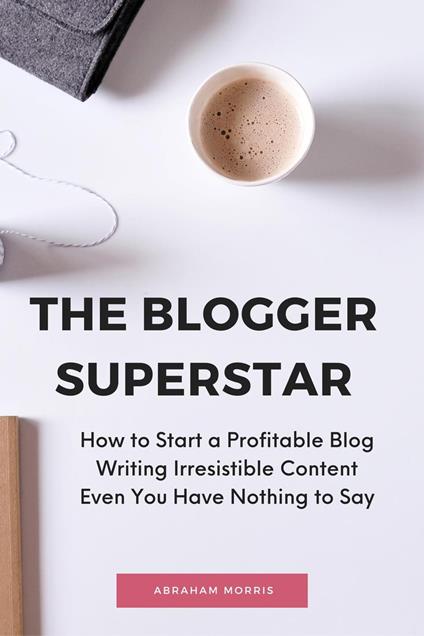 The Blogger Superstar: How to Start a Profitable Blog Writing Irresistible Content Even You Have Nothing to Say