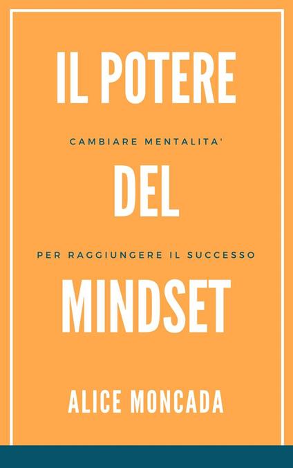 Il potere del mindset cambiare mentalita' per raggiungere il successo - Alice Moncada - ebook