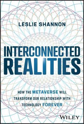 Interconnected Realities: How the Metaverse Will Transform Our Relationship with Technology Forever - Leslie Shannon - cover
