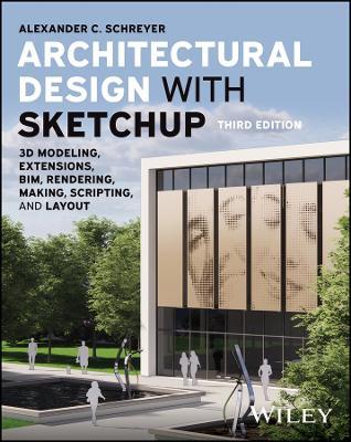 Architectural Design with SketchUp: 3D Modeling, Extensions, BIM, Rendering, Making, Scripting, and Layout - Alexander C. Schreyer - cover