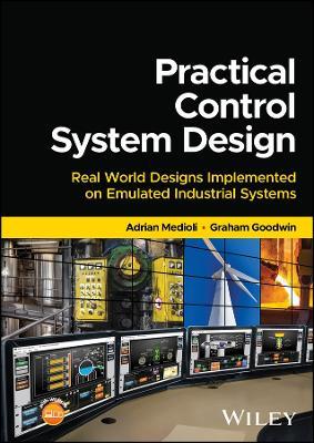 Practical Control System Design: Real World Designs Implemented on Emulated Industrial Systems - Adrian Medioli,Graham Goodwin - cover