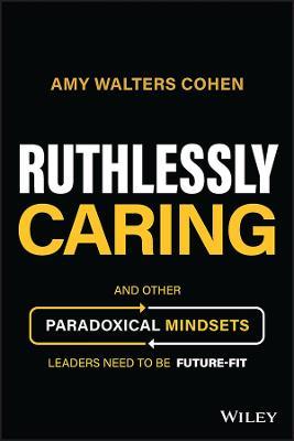 Ruthlessly Caring: And Other Paradoxical Mindsets Leaders Need to be Future-Fit - Amy Walters Cohen - cover