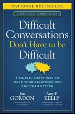 Difficult Conversations Don't Have to Be Difficult: A Simple, Smart Way to Make Your Relationships and Team Better