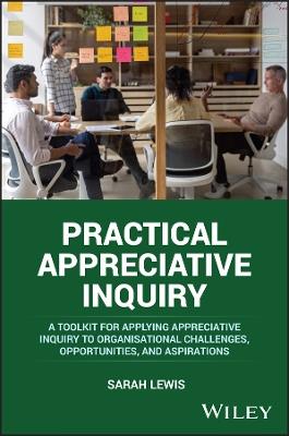 Practical Appreciative Inquiry: A Toolkit for Applying Appreciative Inquiry to Organisational Challenges, Opportunities, and Aspirations - Sarah Lewis - cover