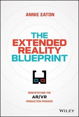 The Extended Reality Blueprint: Demystifying the AR/VR Production Process - Annie Eaton - cover