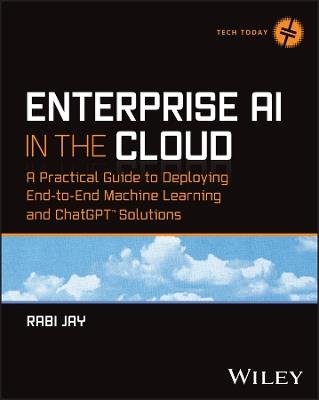 Enterprise AI in the Cloud: A Practical Guide to Deploying End-to-End Machine Learning and ChatGPT Solutions - Rabi Jay - cover