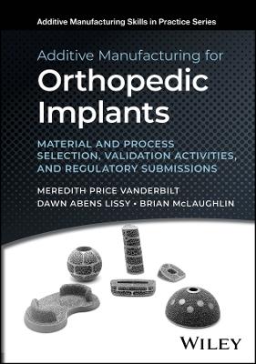 Additive Manufacturing for Orthopedic Implants: Material and Process Selection, Validation Activities, and Regulatory Submissions - Meredith Price Vanderbilt,Dawn Abens Lissy,Brian McLaughlin - cover