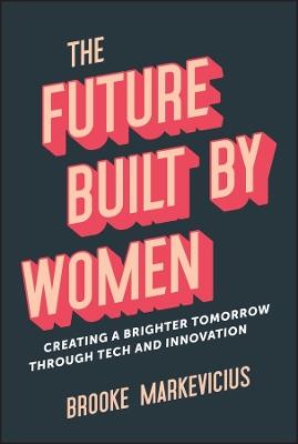 The Future Built by Women: Creating a Brighter Tomorrow Through Tech and Innovation - Brooke Markevicius - cover