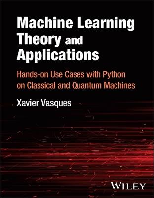 Machine Learning Theory and Applications: Hands-on Use Cases with Python on Classical and Quantum Machines - Xavier Vasques - cover