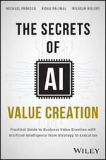 The Secrets of AI Value Creation: A Practical Guide to Business Value Creation with Artificial Intelligence from Strategy to Execution