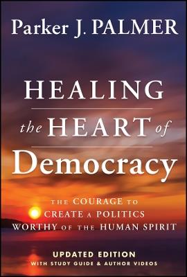 Healing the Heart of Democracy: The Courage To Create a Politics Worthy Of The Human Spirit - Parker J. Palmer - cover