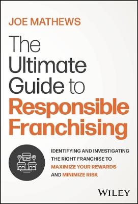 The Ultimate Guide to Responsible Franchising: Identifying and Investigating the Right Franchise to Maximize Your Rewards and Minimize Risk - Joe Mathews - cover