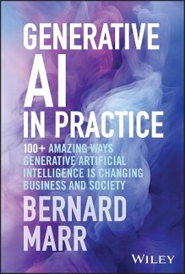 Generative AI in Practice: 100+ Amazing Ways Generative Artificial Intelligence is Changing Business and Society - Bernard Marr - cover