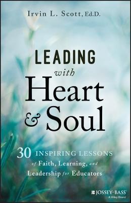 Leading with Heart and Soul: 30 Inspiring Lessons of Faith, Learning, and Leadership for Educators - Irvin L. Scott - cover