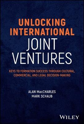 Unlocking International Joint Ventures: Keys to Formation Success through Cultural, Commercial, and Legal Decision-Making - Alan MacCharles,Mark Schaub - cover