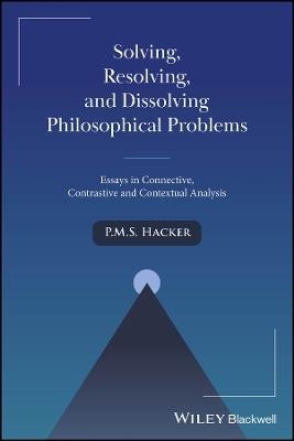Solving, Resolving, and Dissolving Philosophical Problems: Essays in Connective, Contrastive and Contextual Analysis - P. M. S. Hacker - cover