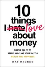 10 Things I Love About Money: Simple Rules to Spend and Save Your Way to Wealth and Happiness