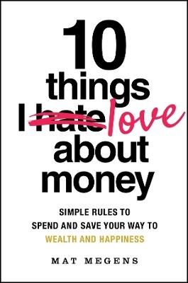 10 Things I Love About Money: Simple Rules to Spend and Save Your Way to Wealth and Happiness - Mat Megens - cover