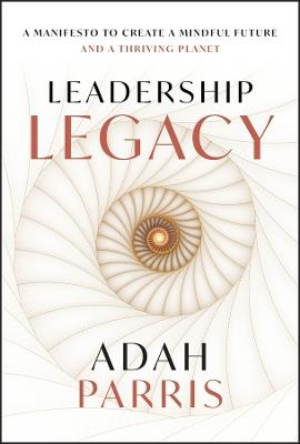 Leadership Legacy: A Manifesto to Create a Mindful Future and A Thriving Planet - Adah Parris - cover