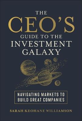 The CEO's Guide to the Investment Galaxy: Navigating Markets to Build Great Companies - Sarah Keohane Williamson - cover