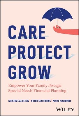 Care, Protect, Grow: Empower Your Family Through Special Needs Financial Planning - Kristin Carleton,Kathy Matthews,Mary McDirmid - cover