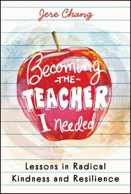 Becoming the Teacher I Needed: Lessons in Radical Kindness and Resilience - Jere Chang - cover